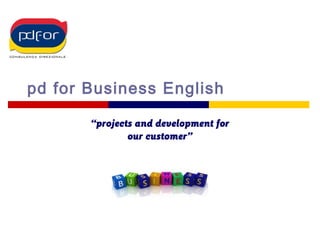 pd for Business English
“projects and development for
our customer”
 