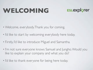WELCOMING
• Welcome, everybody.Thank you for coming. 	

• I’d like to start by welcoming everybody here today.	

• Firstly...
