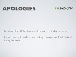 APOLOGIES
• I’m afraid that Roberto cannot be with us today because...	

• Unfortunately, David our marketing manager coul...