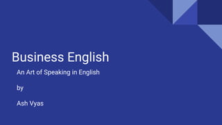 Business English
An Art of Speaking in English
by
Ash Vyas
 