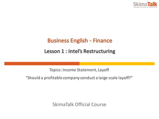 SkimaTalk	Official	Course
Business	English	- Finance
Lesson	1 :	Intel’s	Restructuring
Topics:	Income	Statement,	Layoff
“Should	a	profitable	company	conduct	a	large	scale	layoff?”
 