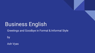Business English
Greetings and Goodbye in Formal & Informal Style
by
Ash Vyas
 