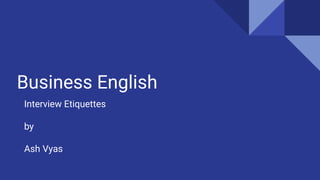 Business English
Interview Etiquettes
by
Ash Vyas
 