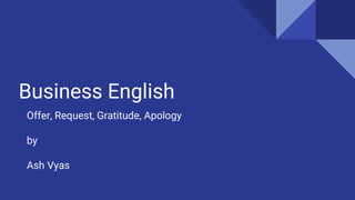 Business English
Offer, Request, Gratitude, Apology
by
Ash Vyas
 