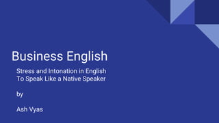 Business English
Stress and Intonation in English
To Speak Like a Native Speaker
by
Ash Vyas
 