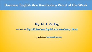 Business English Ace Vocabulary Word of the Week 
By: H. E. Colby, author of Top 150 Business English Ace Vocabulary Words 
a production of businessenglishace.com  