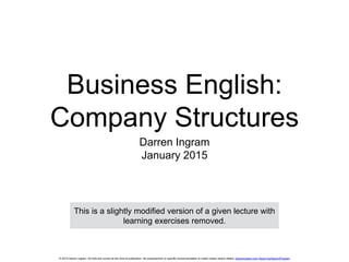 © 2015 Darren Ingram. All links are correct at the time of publication. No endorsement or specific recommendation is made unless clearly stated. DarrenIngram.com About.me/DarrenPIngram
Business English:
Company Structures
Darren Ingram
January 2015
This is a slightly modified version of a given lecture with
learning exercises removed.
 