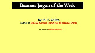 Business Jargon of theWeek
By: H. E. Colby,
author of Top 150 Business English Ace Vocabulary Words
a production of businessenglishace.com
 