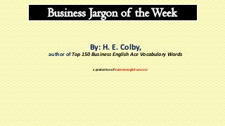 Business Jargon of theWeek
By: H. E. Colby,
author of Top 150 Business English Ace Vocabulary Words
a production of businessenglishace.com
 