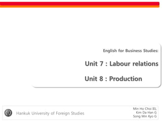 Min Ho Choi IEL
Kim Da Han G
Song Min Kyo G
English for Business Studies:
Unit 7 : Labour relations
Unit 8 : Production
Hankuk University of Foreign Studies
 
