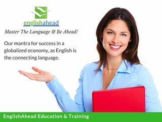 www.englishaheadonline.com
Our mantra for success in a
globalized economy, as English is
the connecting language.
Master The Language & Be Ahead!
EnglishAhead Education & Training 
 
