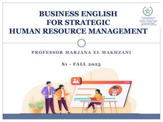 BUSINESS ENGLISH
FOR STRATEGIC
HUMAN RESOURCE MANAGEMENT
PROFESSOR MARJANA EL MAKHZANI
S1 - FALL 2023
 