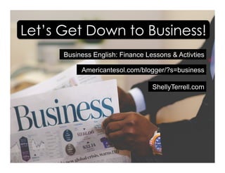 Business English: Finance Lessons & Activties
Americantesol.com/blogger/?s=business
Let’s Get Down to Business!
ShellyTerrell.com
 