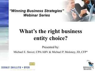 “Winning Business Strategies”
       Webinar Series



      What’s the right business
          entity choice?
                       Presented by:
  Michael E. Stover, CPA/ABV & Michael P. Moloney, JD, CFP®
 