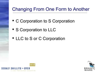 Changing From One Form to Another

 C Corporation to S Corporation

 S Corporation to LLC

 LLC to S or C Corporation
 