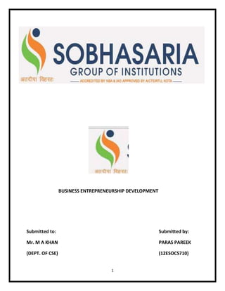 1
BUSINESS ENTREPRENEURSHIP DEVELOPMENT
Submitted to: Submitted by:
Mr. M A KHAN PARAS PAREEK
(DEPT. OF CSE) (12ESOCS710)
 
