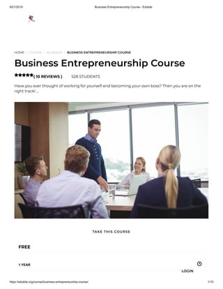 9/21/2019 Business Entrepreneurship Course - Edukite
https://edukite.org/course/business-entrepreneurship-course/ 1/10
HOME / COURSE / BUSINESS / BUSINESS ENTREPRENEURSHIP COURSE
Business Entrepreneurship Course
( 10 REVIEWS ) 528 STUDENTS
Have you ever thought of working for yourself and becoming your own boss? Then you are on the
right track! …

FREE
1 YEAR
TAKE THIS COURSE
LOGIN
 