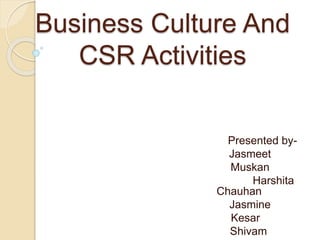 Business Culture And
CSR Activities
Presented by-
Jasmeet
Muskan
Harshita
Chauhan
Jasmine
Kesar
Shivam
 