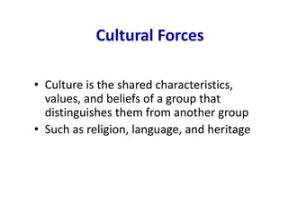 Cultural Forces
• Culture is the shared characteristics,
values, and beliefs of a group that
distinguishes them from another group
• Such as religion, language, and heritage
 