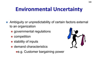  Ambiguity or unpredictability of certain factors external
to an organization
 governmental regulations
 competition
 stability of inputs
 demand characteristics
e.g. Customer bargaining power
3.6
Environmental Uncertainty
 