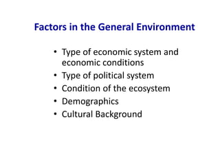 Factors in the General Environment
• Type of economic system and
economic conditions
• Type of political system
• Condition of the ecosystem
• Demographics
• Cultural Background
 