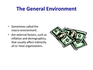 The General Environment
• Sometimes called the
macro-environment.
• Are external factors, such as
inflation and demographics,
that usually affect indirectly
all or most organizations.
 