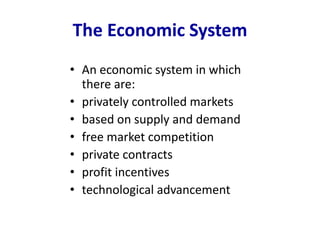 The Economic System
• An economic system in which
there are:
• privately controlled markets
• based on supply and demand
• free market competition
• private contracts
• profit incentives
• technological advancement
 