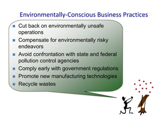 Environmentally-Conscious Business Practices
 Cut back on environmentally unsafe
operations
 Compensate for environmentally risky
endeavors
 Avoid confrontation with state and federal
pollution control agencies
 Comply early with government regulations
 Promote new manufacturing technologies
 Recycle wastes
 