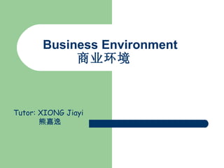 Business Environment 商业环境   Tutor: XIONG Jiayi 熊嘉逸 
