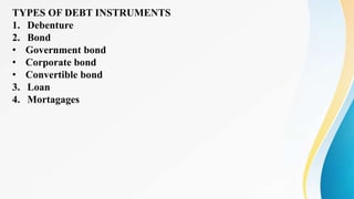 TYPES OF DEBT INSTRUMENTS
1. Debenture
2. Bond
• Government bond
• Corporate bond
• Convertible bond
3. Loan
4. Mortagages
 
