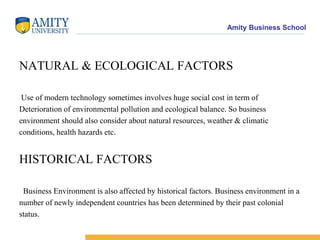 LEGAL FACTORS Legal Environment has a permanent and lasting impact in shaping business .Labour law act, Industrial dispute act, Minimum wages act, Law of contract,Import & Export control act and tax law act are few legal factors.EDUCATIONAL FACTORSEducational cum cultural environment affects business activities and managerial skills.These factors include literacy, attitude toward training and skill required for a businesslike specialized, vocational and technical training