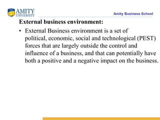 External business environment:    External Business environment is a set of political, economic, social and technological (PEST) forces that are largely outside the control and influence of a business, and that can potentially have both a positive and a negative impact on the business.