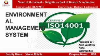 Name of the School – Galgotias school of finance & commerce
Course Code: MBAF5011 Course Name: Business Environment
Faculty Name: Viveka Rohilla Program Name: MBA
ENVIRONMENT
AL
MANAGEMENT
SYSTEM
Presented by :-
Ankit upadhyay
Nisha
Walkman haji
 