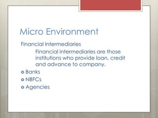 Micro Environment
Financial Intermediaries
     Financial intermediaries are those
     institutions who provide loan, credit
     and advance to company.
 Banks
 NBFCs
 Agencies
 