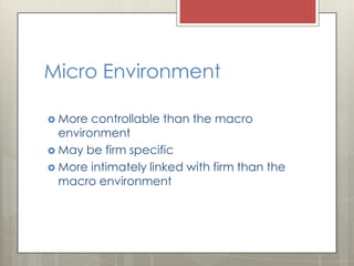 Micro Environment

 More  controllable than the macro
  environment
 May be firm specific
 More intimately linked with firm than the
  macro environment
 