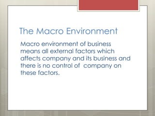 The Macro Environment
Macro environment of business
means all external factors which
affects company and its business and
there is no control of company on
these factors.
 