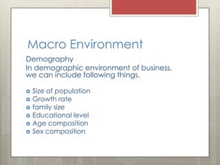 Macro Environment
Demography
In demographic environment of business,
we can include following things.

   Size of population
   Growth rate
   family size
   Educational level
   Age composition
   Sex composition
 