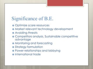 Significance of B.E.
   Optimize scare resources
   Market relevant technology development
   Avoiding threats
   Competitors analysis, Sustainable competitive
    advantage
   Monitoring and forecasting
   Strategy formulation
   Power relationships and lobbying
   International trade
 