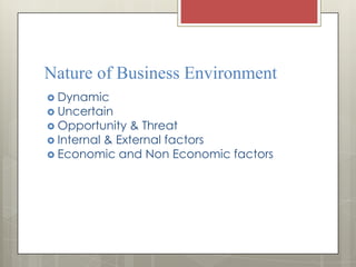 Nature of Business Environment
 Dynamic
 Uncertain
 Opportunity  & Threat
 Internal & External factors
 Economic and Non Economic factors
 