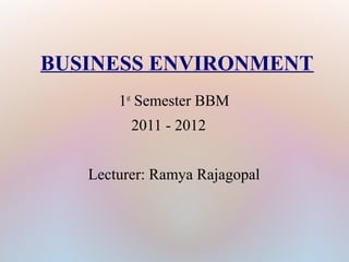 BUSINESS ENVIRONMENT
1st
Semester BBM
2011 - 2012
Lecturer: Ramya Rajagopal
 