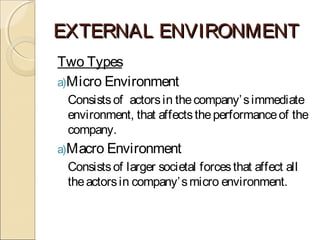 EXTERNAL ENVIRONMENTEXTERNAL ENVIRONMENT
Two Types
a)Micro Environment
Consistsof actorsin thecompany’simmediate
environment, that affectstheperformanceof the
company.
a)Macro Environment
Consistsof larger societal forcesthat affect all
theactorsin company’smicro environment.
 