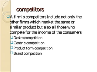 competitorscompetitors
A firm’scompetitorsincludenot only the
other firmswhich market thesameor
similar product but also all thosewho
competefor theincomeof theconsumers
Desirecompetition
Generic competition
Product form competition
Brand competition
 