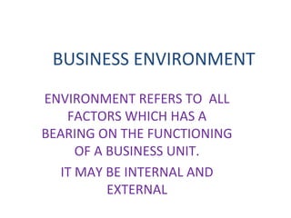 BUSINESS ENVIRONMENT
ENVIRONMENT REFERS TO ALL
FACTORS WHICH HAS A
BEARING ON THE FUNCTIONING
OF A BUSINESS UNIT.
IT MAY BE INTERNAL AND
EXTERNAL

 