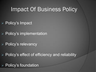 Impact Of Business Policy
 Policy’s Impact
 Policy’s implementation
 Policy’s relevancy
 Policy’s effect of efficiency...