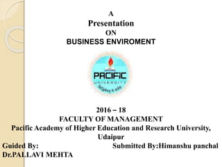 A
Presentation
ON
BUSINESS ENVIROMENT
2016 – 18
FACULTY OF MANAGEMENT
Pacific Academy of Higher Education and Research University,
Udaipur
Guided By: Submitted By:Himanshu panchal
Dr.PALLAVI MEHTA
 