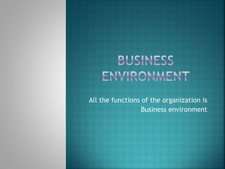 All the functions of the organization is
Business environment
 