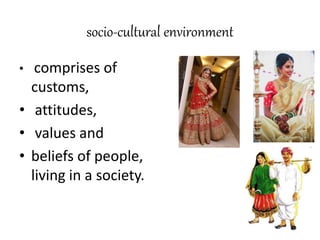 socio-cultural environment
• comprises of
customs,
• attitudes,
• values and
• beliefs of people,
living in a society.
 
