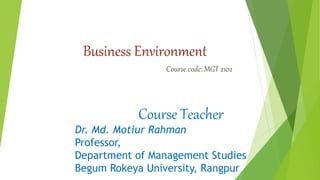 Business Environment
Course code: MGT 2102
Course Teacher
Dr. Md. Motiur Rahman
Professor,
Department of Management Studies
Begum Rokeya University, Rangpur
 
