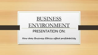 How does Business Ethics affect profitability
BUSINESS
ENVIRONMENT
PRESENTATION ON:
 