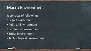 Macro Environment
It consists of following:
• Legal Environment
• Political Environment
• Economic Environment
• Social Environment
• Technological Environment
 